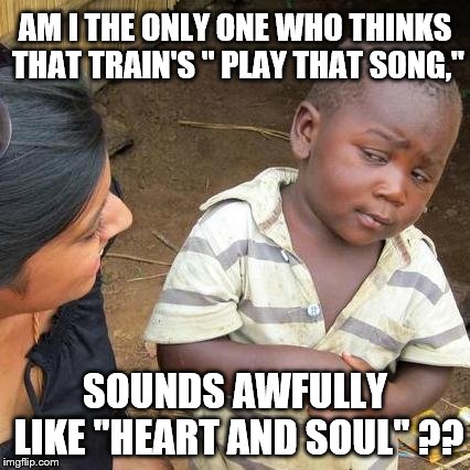 hmmm | AM I THE ONLY ONE WHO THINKS THAT TRAIN'S " PLAY THAT SONG,"; SOUNDS AWFULLY LIKE "HEART AND SOUL" ?? | image tagged in third world skeptical kid,train | made w/ Imgflip meme maker