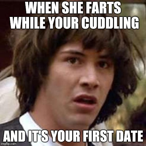 Conspiracy Keanu Meme | WHEN SHE FARTS WHILE YOUR CUDDLING; AND IT'S YOUR FIRST DATE | image tagged in memes,conspiracy keanu | made w/ Imgflip meme maker