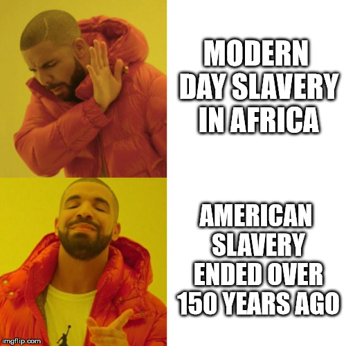 Learn from history, don't dwell in it | MODERN DAY SLAVERY IN AFRICA; AMERICAN SLAVERY ENDED OVER 150 YEARS AGO | image tagged in drake blank | made w/ Imgflip meme maker