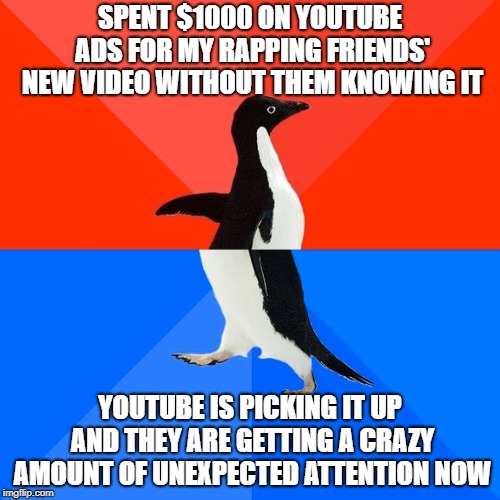 Socially Awesome Awkward Penguin Meme | SPENT $1000 ON YOUTUBE ADS FOR MY RAPPING FRIENDS' NEW VIDEO WITHOUT THEM KNOWING IT; YOUTUBE IS PICKING IT UP AND THEY ARE GETTING A CRAZY AMOUNT OF UNEXPECTED ATTENTION NOW | image tagged in memes,socially awesome awkward penguin | made w/ Imgflip meme maker