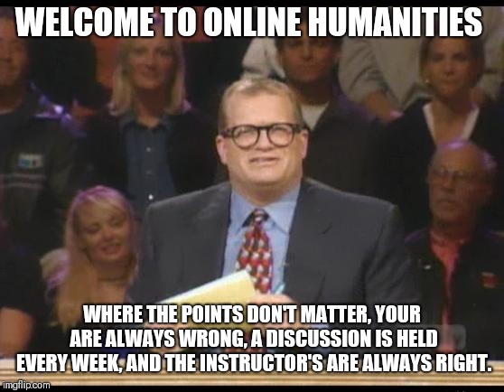 Whose Line is it Anyway | WELCOME TO ONLINE HUMANITIES; WHERE THE POINTS DON'T MATTER, YOUR ARE ALWAYS WRONG, A DISCUSSION IS HELD EVERY WEEK, AND THE INSTRUCTOR'S ARE ALWAYS RIGHT. | image tagged in whose line is it anyway | made w/ Imgflip meme maker