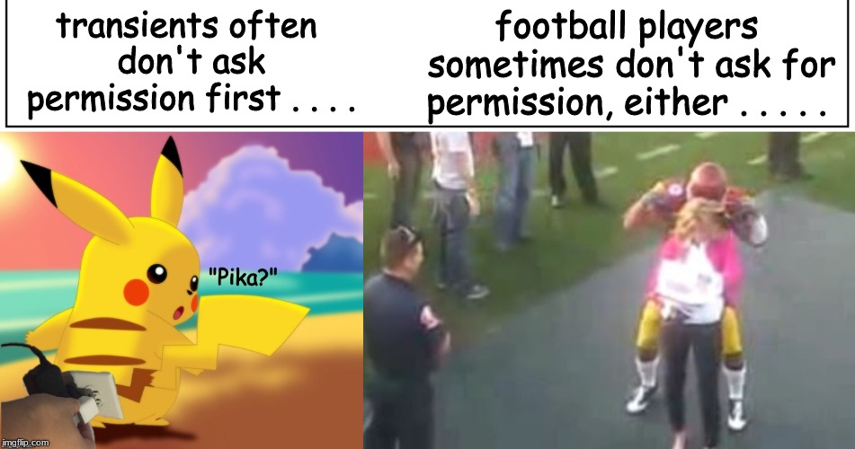 football players sometimes don't ask for permission, either . . . . . transients often don't ask permission first . . . . | image tagged in college football,pikachu,memes,homeless | made w/ Imgflip meme maker