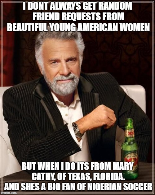 The Most Interesting Man In The World Meme | I DONT ALWAYS GET RANDOM FRIEND REQUESTS FROM BEAUTIFUL YOUNG AMERICAN WOMEN; BUT WHEN I DO ITS FROM MARY CATHY, OF TEXAS, FLORIDA. AND SHES A BIG FAN OF NIGERIAN SOCCER | image tagged in memes,the most interesting man in the world | made w/ Imgflip meme maker