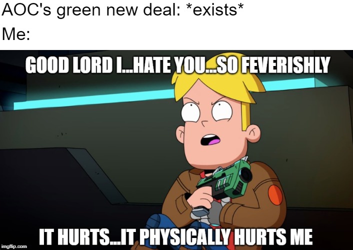 Green new deal reaction | AOC's green new deal: *exists*; Me: | image tagged in i hate you so feverishly it hurts,aoc,green new deal | made w/ Imgflip meme maker