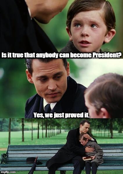 . | Is it true that anybody can become President? Yes, we just proved it. | image tagged in memes,finding neverland,president,anybody,trump | made w/ Imgflip meme maker