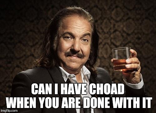 ron jeremy | CAN I HAVE CHOAD WHEN YOU ARE DONE WITH IT | image tagged in ron jeremy | made w/ Imgflip meme maker