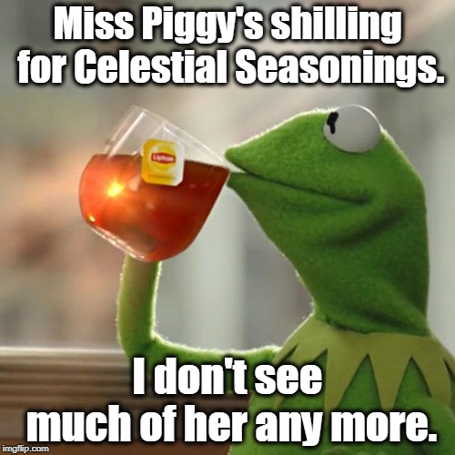 . | Miss Piggy's shilling for Celestial Seasonings. I don't see much of her any more. | image tagged in memes,but thats none of my business,kermit the frog,miss piggy,tea | made w/ Imgflip meme maker