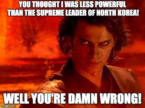 You Underestimate My Power Meme | YOU THOUGHT I WAS LESS POWERFUL THAN THE SUPREME LEADER OF NORTH KOREA! WELL YOU'RE DAMN WRONG! | image tagged in memes,you underestimate my power | made w/ Imgflip meme maker