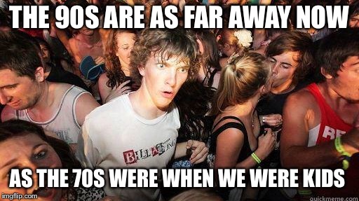 Sudden Realization | THE 90S ARE AS FAR AWAY NOW; AS THE 70S WERE WHEN WE WERE KIDS | image tagged in sudden realization | made w/ Imgflip meme maker