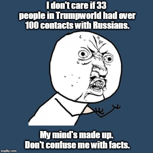 . | I don't care if 33 people in Trumpworld had over 100 contacts with Russians. My mind's made up. Don't confuse me with facts. | image tagged in memes,y u no,trump,russians,facts | made w/ Imgflip meme maker