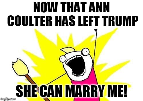 . | NOW THAT ANN COULTER HAS LEFT TRUMP; SHE CAN MARRY ME! | image tagged in memes,x all the y,ann coulter,trump,marry | made w/ Imgflip meme maker