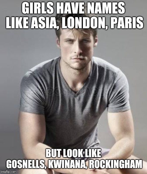 GIRLS HAVE NAMES LIKE ASIA, LONDON, PARIS; BUT LOOK LIKE GOSNELLS, KWINANA, ROCKINGHAM | made w/ Imgflip meme maker