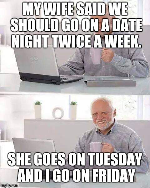 Hide the Pain Harold Meme | MY WIFE SAID WE SHOULD GO ON A DATE NIGHT TWICE A WEEK. SHE GOES ON TUESDAY AND I GO ON FRIDAY | image tagged in memes,hide the pain harold,funny,wife,husband,relationships | made w/ Imgflip meme maker