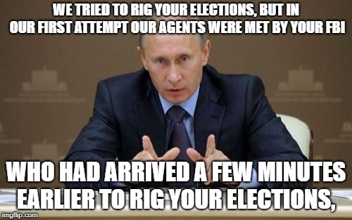 Vladimir Putin Meme | WE TRIED TO RIG YOUR ELECTIONS, BUT IN OUR FIRST ATTEMPT OUR AGENTS WERE MET BY YOUR FBI; WHO HAD ARRIVED A FEW MINUTES EARLIER TO RIG YOUR ELECTIONS, | image tagged in memes,vladimir putin | made w/ Imgflip meme maker