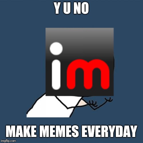 BECAUSE I HAVE A LIFE GOSH DARN IT. (Not true) | Y U NO; MAKE MEMES EVERYDAY | image tagged in memes,y u no | made w/ Imgflip meme maker