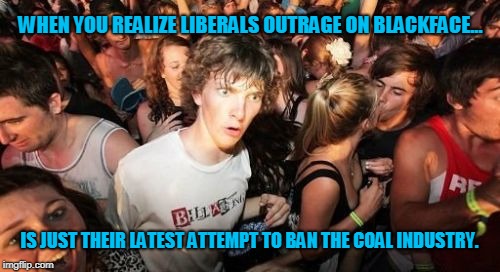 Blackface Causes Global Warming | WHEN YOU REALIZE LIBERALS OUTRAGE ON BLACKFACE... IS JUST THEIR LATEST ATTEMPT TO BAN THE COAL INDUSTRY. | image tagged in memes,sudden clarity clarence,funny,liberals,blackface,global warming | made w/ Imgflip meme maker
