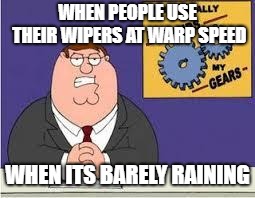 You know what really grinds my gears | WHEN PEOPLE USE THEIR WIPERS AT WARP SPEED; WHEN ITS BARELY RAINING | image tagged in you know what really grinds my gears | made w/ Imgflip meme maker