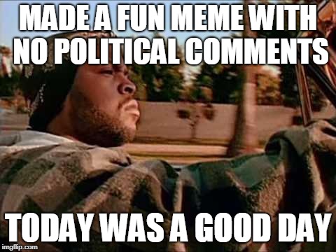 Today Was A Good Day Meme | MADE A FUN MEME WITH NO POLITICAL COMMENTS; TODAY WAS A GOOD DAY | image tagged in memes,today was a good day | made w/ Imgflip meme maker