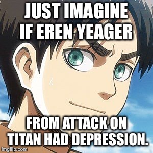 JUST IMAGINE IF EREN YEAGER; FROM ATTACK ON TITAN HAD DEPRESSION. | image tagged in eren jaeger | made w/ Imgflip meme maker