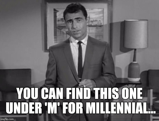 Rod Serling: Imagine If You Will | YOU CAN FIND THIS ONE UNDER 'M' FOR MILLENNIAL... | image tagged in rod serling imagine if you will | made w/ Imgflip meme maker