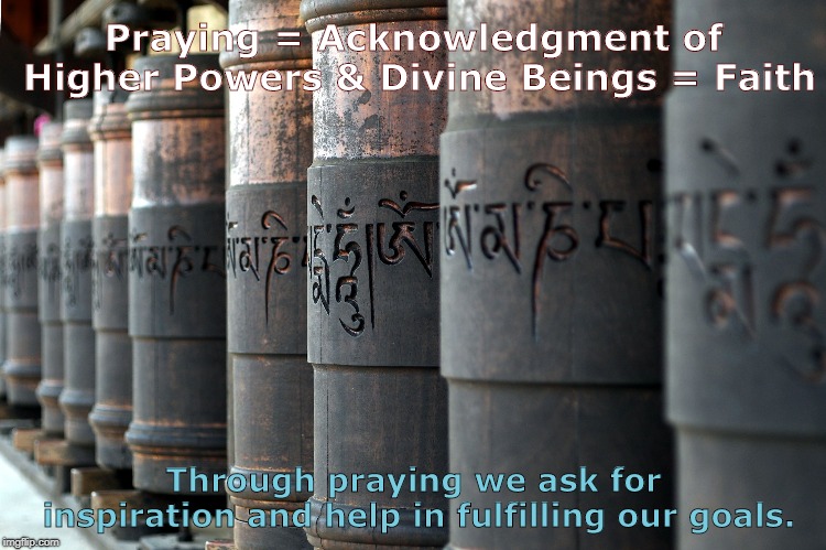 Meaning of prayer | Praying = Acknowledgment of Higher Powers & Divine Beings = Faith; Through praying we ask for inspiration and help in fulfilling our goals. | image tagged in pray | made w/ Imgflip meme maker