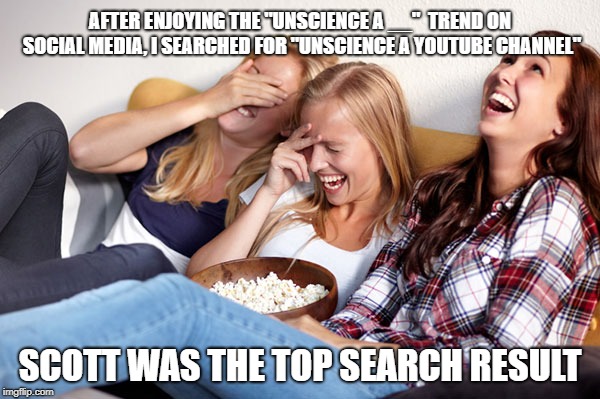 Women laughing | AFTER ENJOYING THE "UNSCIENCE A __" 
TREND ON SOCIAL MEDIA, I SEARCHED FOR "UNSCIENCE A YOUTUBE CHANNEL"; SCOTT WAS THE TOP SEARCH RESULT | image tagged in women laughing | made w/ Imgflip meme maker