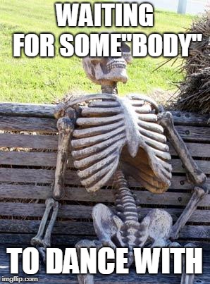 Waiting Skeleton | WAITING FOR SOME"BODY"; TO DANCE WITH | image tagged in memes,waiting skeleton | made w/ Imgflip meme maker