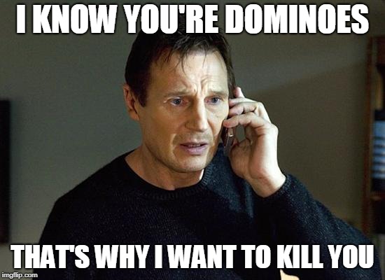 Liam Neeson Taken 2 Meme | I KNOW YOU'RE DOMINOES THAT'S WHY I WANT TO KILL YOU | image tagged in memes,liam neeson taken 2 | made w/ Imgflip meme maker