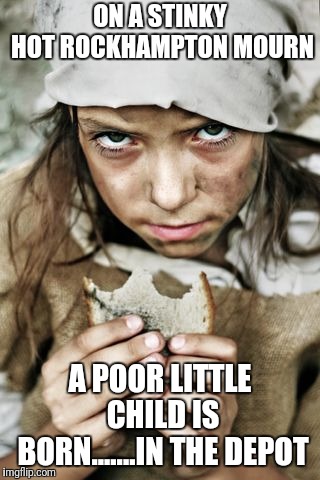 poverty | ON A STINKY HOT ROCKHAMPTON MOURN; A POOR LITTLE CHILD IS BORN.......IN THE DEPOT | image tagged in poverty | made w/ Imgflip meme maker
