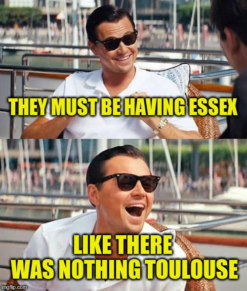 Leonardo Dicaprio Wolf Of Wall Street Meme | THEY MUST BE HAVING ESSEX LIKE THERE WAS NOTHING TOULOUSE | image tagged in memes,leonardo dicaprio wolf of wall street | made w/ Imgflip meme maker