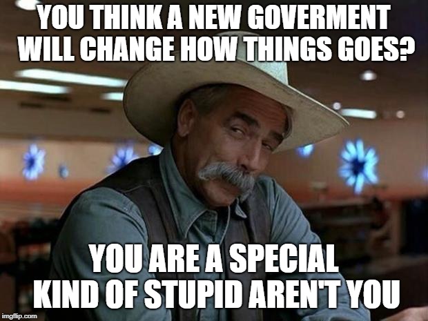 special kind of stupid | YOU THINK A NEW GOVERMENT WILL CHANGE HOW THINGS GOES? YOU ARE A SPECIAL KIND OF STUPID AREN'T YOU | image tagged in special kind of stupid | made w/ Imgflip meme maker