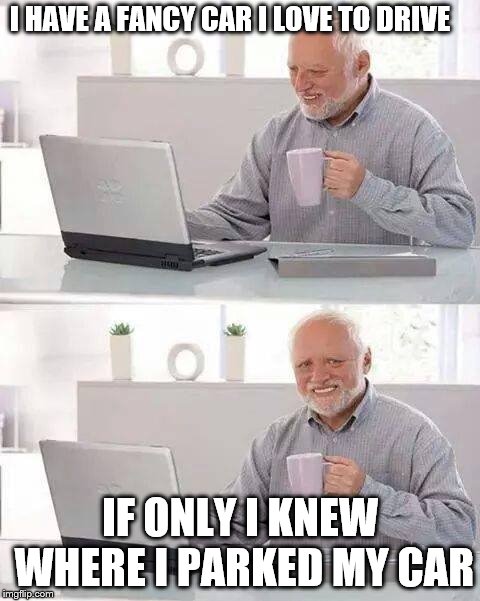 Hide the Pain Harold | I HAVE A FANCY CAR I LOVE TO DRIVE; IF ONLY I KNEW WHERE I PARKED MY CAR | image tagged in memes,hide the pain harold | made w/ Imgflip meme maker