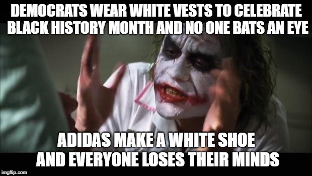 And everybody loses their minds Meme | DEMOCRATS WEAR WHITE VESTS TO CELEBRATE BLACK HISTORY MONTH AND NO ONE BATS AN EYE ADIDAS MAKE A WHITE SHOE AND EVERYONE LOSES THEIR MINDS | image tagged in memes,and everybody loses their minds | made w/ Imgflip meme maker