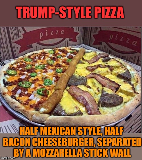 Make a run for the border | TRUMP-STYLE PIZZA; HALF MEXICAN STYLE, HALF BACON CHEESEBURGER, SEPARATED BY A MOZZARELLA STICK WALL | image tagged in trump,pizza,mexican,bacon,cheeseburger,border wall | made w/ Imgflip meme maker