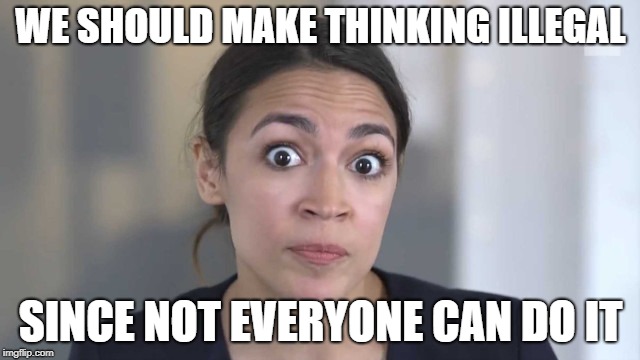 Crazy Alexandria Ocasio-Cortez | WE SHOULD MAKE THINKING ILLEGAL; SINCE NOT EVERYONE CAN DO IT | image tagged in crazy alexandria ocasio-cortez | made w/ Imgflip meme maker