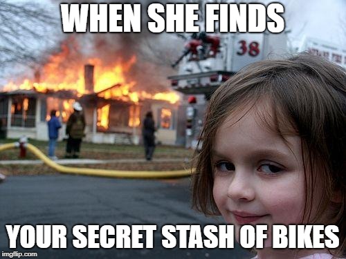 Disaster Girl Meme | WHEN SHE FINDS; YOUR SECRET STASH OF BIKES | image tagged in memes,disaster girl | made w/ Imgflip meme maker