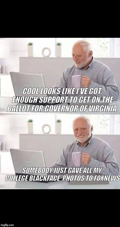 Hide the Pain Harold Meme | COOL LOOKS LIKE I'VE GOT ENOUGH SUPPORT TO GET ON THE BALLOT FOR GOVERNOR OF VIRGINIA; SOMEBODY JUST GAVE ALL MY COLLEGE BLACKFACE  PHOTOS TO FOXNEWS | image tagged in memes,hide the pain harold | made w/ Imgflip meme maker
