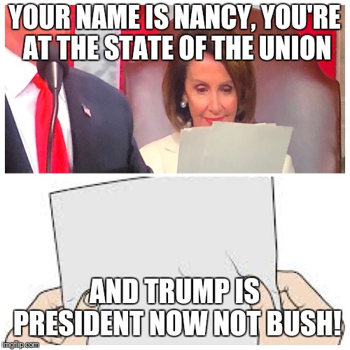 What was Pelosi reading? | YOUR NAME IS NANCY, YOU'RE AT THE STATE OF THE UNION; AND TRUMP IS PRESIDENT NOW NOT BUSH! | image tagged in what was pelosi reading | made w/ Imgflip meme maker