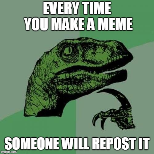 Philosoraptor Meme | EVERY TIME YOU MAKE A MEME; SOMEONE WILL REPOST IT | image tagged in memes,philosoraptor | made w/ Imgflip meme maker