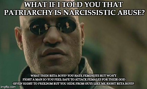 Matrix Morpheus Meme | WHAT IF I TOLD YOU THAT PATRIARCHY IS NARCISSISTIC ABUSE? WHAT THEN BETA BOYS? YOU HATE FEMINISTS BUT WON'T FIGHT A MAN SO YOU FEEL SAFE TO ATTACK FEMALES FOR THEIR GOD GIVEN RIGHT TO FREEDOM BUT YOU HIDE FROM GUYS LIKE ME RIGHT BETA BOYS? | image tagged in memes,matrix morpheus | made w/ Imgflip meme maker