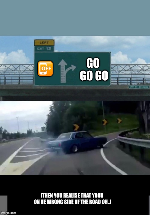 Go Go Go | 📴; GO GO GO; [THEN YOU REALISE THAT YOUR ON HE WRONG SIDE OF THE ROAD OH..] | image tagged in memes,left exit 12 off ramp | made w/ Imgflip meme maker