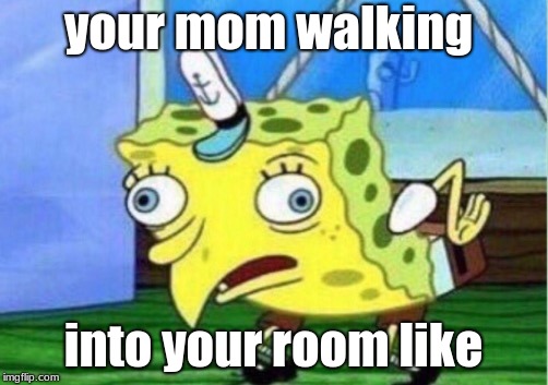 Mocking Spongebob | your mom walking; into your room like | image tagged in memes,mocking spongebob | made w/ Imgflip meme maker