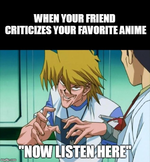 WHEN YOUR FRIEND CRITICIZES YOUR FAVORITE ANIME; "NOW LISTEN HERE" | image tagged in joe,yu-gi-oh,anime,pervy face | made w/ Imgflip meme maker