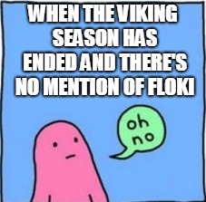  WHEN THE VIKING SEASON HAS ENDED AND THERE'S NO MENTION OF FLOKI | image tagged in vikings,oh no,floki | made w/ Imgflip meme maker
