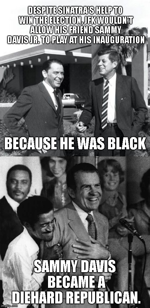 JFK was a Racist, as was his entire elitist family. If you want to take down some monuments.. be my guest..  | DESPITE SINATRA'S HELP TO WIN THE ELECTION, JFK WOULDN'T ALLOW HIS FRIEND SAMMY DAVIS JR. TO PLAY AT HIS INAUGURATION; BECAUSE HE WAS BLACK; SAMMY DAVIS BECAME A DIEHARD REPUBLICAN. | image tagged in jfk,bad president,worse person,frank sinatra,sammy davis jr | made w/ Imgflip meme maker