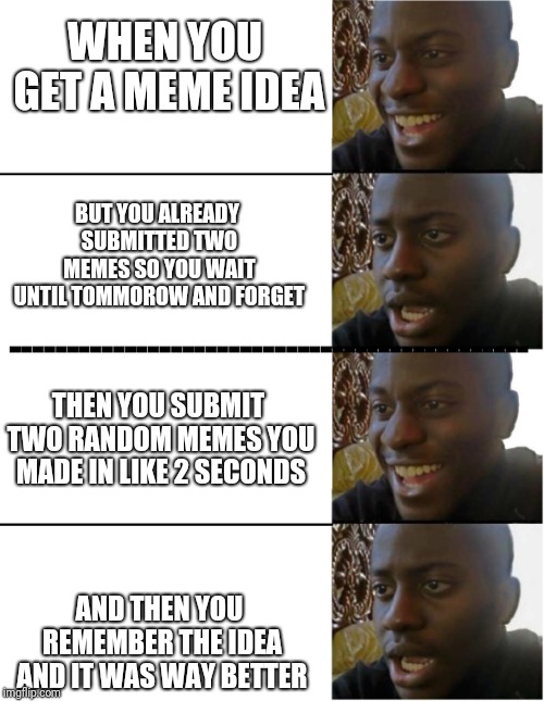 I think this happens to most people | WHEN YOU GET A MEME IDEA; BUT YOU ALREADY SUBMITTED TWO MEMES SO YOU WAIT UNTIL TOMMOROW AND FORGET; ---------------------------------------------; THEN YOU SUBMIT TWO RANDOM MEMES YOU MADE IN LIKE 2 SECONDS; AND THEN YOU REMEMBER THE IDEA AND IT WAS WAY BETTER | image tagged in dissapointed black guy,submitted,too early | made w/ Imgflip meme maker