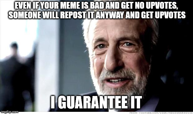 I Guarantee It |  EVEN IF YOUR MEME IS BAD AND GET NO UPVOTES, SOMEONE WILL REPOST IT ANYWAY AND GET UPVOTES; I GUARANTEE IT | image tagged in memes,i guarantee it | made w/ Imgflip meme maker