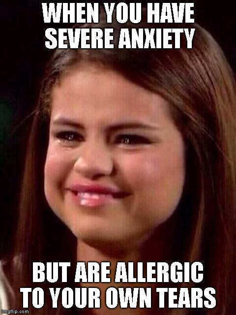 Life's extra little challenges  | WHEN YOU HAVE SEVERE ANXIETY; BUT ARE ALLERGIC TO YOUR OWN TEARS | image tagged in selena gomez,allergic,tears,panic attack,anxiety | made w/ Imgflip meme maker