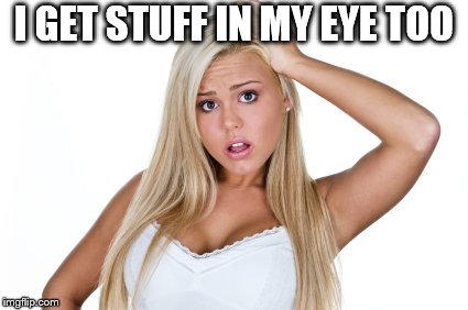 Dumb Blonde | I GET STUFF IN MY EYE TOO | image tagged in dumb blonde | made w/ Imgflip meme maker