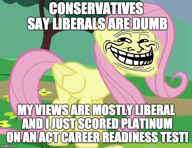 I scored 7s. The maximum score is... 7! | CONSERVATIVES SAY LIBERALS ARE DUMB; MY VIEWS ARE MOSTLY LIBERAL AND I JUST SCORED PLATINUM ON AN ACT CAREER READINESS TEST! | image tagged in fluttertroll,memes,liberal logic,education,smart | made w/ Imgflip meme maker